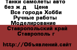 Танки,самолеты,авто, (без ж/д) › Цена ­ 25 000 - Все города Хобби. Ручные работы » Моделирование   . Ставропольский край,Ставрополь г.